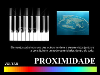 Elementos próximos uns dos outros tendem a serem vistos juntos e a constituírem um todo ou unidades dentro do todo. PROXIMIDADE VOLTAR 
