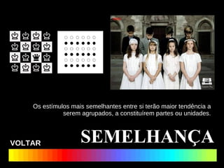 Os estímulos mais semelhantes entre si terão maior tendência a serem agrupados, a constituírem partes ou unidades. SEMELHANÇA VOLTAR 