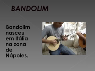 Bandolim
nasceu
em Itália
na zona
de
Nápoles.
 