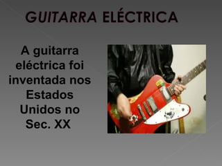 A guitarra
 eléctrica foi
inventada nos
   Estados
  Unidos no
   Sec. XX
 