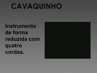 Instrumento
de forma
reduzida com
quatro
cordas.
 