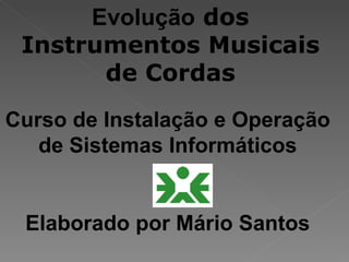 Evolução dos
 Instrumentos Musicais
       de Cordas
Curso de Instalação e Operação
   de Sistemas Informáticos


 Elaborado por Mário Santos
 