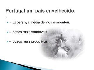 - Esperança média de vida aumentou.- Idosos mais saudáveis.- Idosos mais produtivos.Portugal um pais envelhecido..