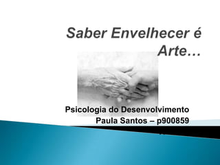 Saber Envelhecer é Arte… Psicologia do Desenvolvimento Paula Santos – p900859 Turma 2 