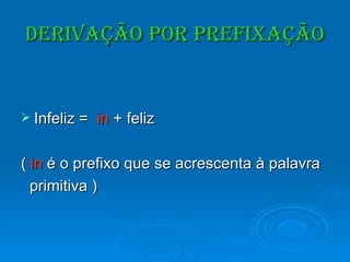 Derivação por Prefixação Infeliz =  in  + feliz (  in  é o prefixo que se acrescenta à palavra primitiva ) 