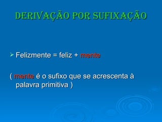Derivação por Sufixação Felizmente = feliz +  mente (  mente  é o sufixo que se acrescenta à palavra primitiva ) 