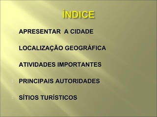    APRESENTAR A CIDADE

   LOCALIZAÇÃO GEOGRÁFICA

   ATIVIDADES IMPORTANTES

   PRINCIPAIS AUTORIDADES

   SÍTIOS TURÍSTICOS
 