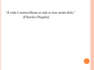 "A vida é maravilhosa se não se tem medo dela."
(Charles Chaplin)
 