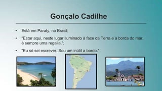 • Está em Paraty, no Brasil;
• "Estar aqui, neste lugar iluminado à face da Terra e à borda do mar,
é sempre uma regalia.";
• "Eu só sei escrever. Sou um inútil a bordo."
Gonçalo Cadilhe
 