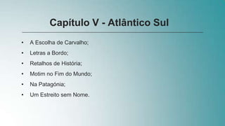 • A Escolha de Carvalho;
• Letras a Bordo;
• Retalhos de História;
• Motim no Fim do Mundo;
• Na Patagónia;
• Um Estreito sem Nome.
Capítulo V - Atlântico Sul
 