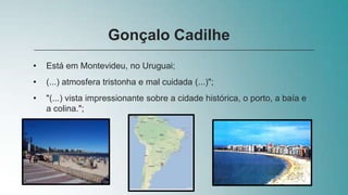 • Está em Montevideu, no Uruguai;
• (...) atmosfera tristonha e mal cuidada (...)";
• "(...) vista impressionante sobre a cidade histórica, o porto, a baía e
a colina.";
Gonçalo Cadilhe
 