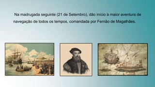 Na madrugada seguinte (21 de Setembro), dão início à maior aventura de
navegação de todos os tempos, comandada por Fernão de Magalhães.
 
