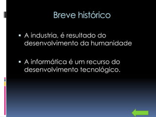 Breve histórico

 A industria, é resultado do
 desenvolvimento da humanidade

 A informática é um recurso do
 desenvolvimento tecnológico.
 