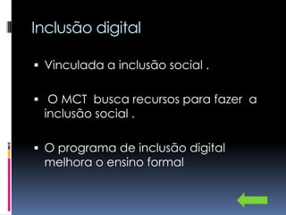 Inclusão digital

 Vinculada a inclusão social .


 O MCT busca recursos para fazer a
  inclusão social .

 O programa de inclusão digital
  melhora o ensino formal
 