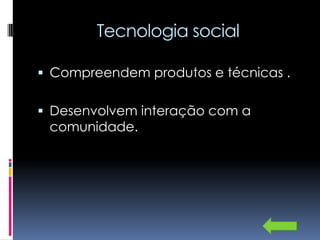 Tecnologia social

 Compreendem produtos e técnicas .


 Desenvolvem interação com a
  comunidade.
 
