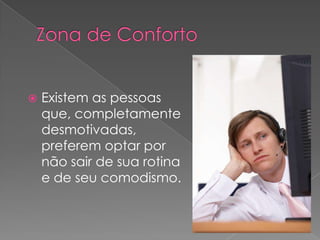 Zona de Conforto Existem as pessoas que, completamente desmotivadas, preferem optar por não sair de sua rotina e de seu comodismo. 