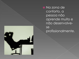Na zona de conforto, a pessoa não aprende muito e não desenvolve-se profissionalmente.