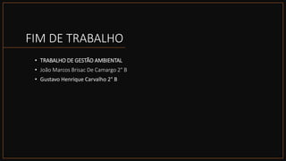 FIM DE TRABALHO
• TRABALHO DE GESTÃO AMBIENTAL
• João Marcos Brisac De Camargo 2° B
• Gustavo Henrique Carvalho 2° B
 
