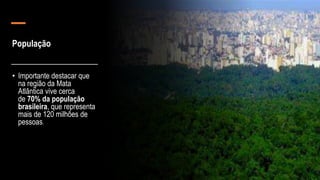 População
• Importante destacar que
na região da Mata
Atlântica vive cerca
de 70% da população
brasileira, que representa
mais de 120 milhões de
pessoas.
 
