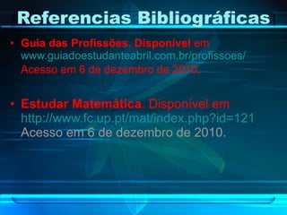 Referencias Bibliográficas Guia das Profissões. Disponível  em  www.guiadoestudanteabril.com.br/profissoes/  Acesso em 6 de dezembro de 2010 . Estudar Matemática . Disponível em  http://www.fc.up.pt/mat/index.php?id=121  Acesso em 6 de dezembro de 2010. 