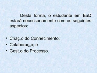 Desta forma, o estudante em EaD estará necessariamente com os seguintes aspectos: Criação do Conhecimento; Colaboração; e Gestão do Processo. 