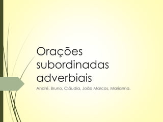 Orações 
subordinadas 
adverbiais 
André, Bruno, Cláudia, João Marcos, Marianna. 
 