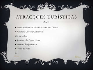 ATRACÇÕES TURÍSTICAS
● Museu

Nacional de História Natural e da Ciência

● Planetário Calouste Gulbenkian
● Sé

de Lisboa

● Aqueduto

das Águas Livres

● Mosteiro dos
● Museu

Jerónimos

do Fado

etc

Menu

Site →

 