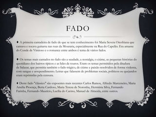 FADO
♦ O fado moderno iniciou-se e teve o seu apogeu com Amália Rodrigues. Foi ela quem
popularizou fados com letras de gr...