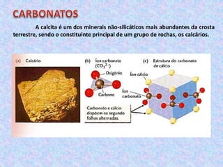 A calcita é um dos minerais não-silicáticos mais abundantes da crosta
terrestre, sendo o constituinte principal de um grupo de rochas, os calcários.
 