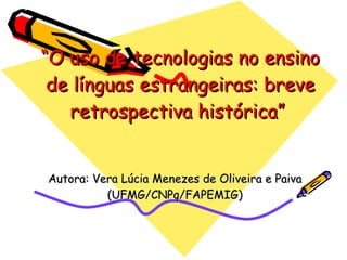 “ O uso de tecnologias no ensino de línguas estrangeiras: breve retrospectiva histórica”  Autora: Vera Lúcia Menezes de Oliveira e Paiva (UFMG/CNPq/FAPEMIG) 