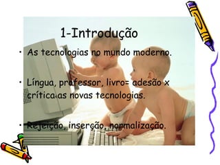 1-Introdução As tecnologias no mundo moderno. Língua, professor, livro= adesão x crítica as novas tecnologias. Rejeição, inserção, normalização. 