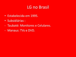 LG no Brasil
• Estabelecida em 1995.
• Subsidiárias :
- Taubaté: Monitores e Celulares.
- Manaus: TVs e DVD.
 