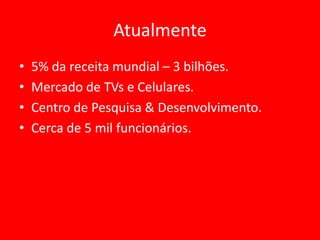 Atualmente
• 5% da receita mundial – 3 bilhões.
• Mercado de TVs e Celulares.
• Centro de Pesquisa & Desenvolvimento.
• Cerca de 5 mil funcionários.
 