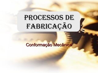 Processos deProcessos de
fabricaçãofabricação
Conformação MecânicaConformação Mecânica
 