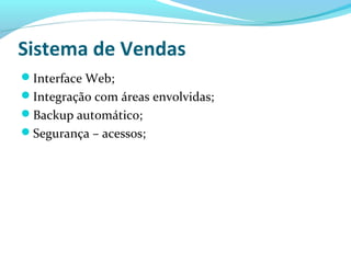 Sistema de Vendas
Interface Web;
Integração com áreas envolvidas;
Backup automático;
Segurança – acessos;
 