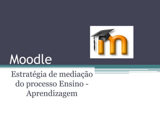 Moodle
Estratégia de mediação
do processo Ensino -
Aprendizagem
 