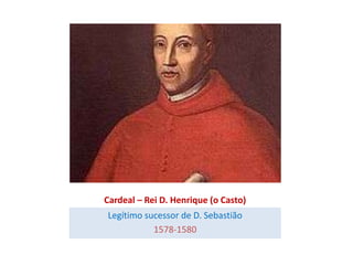 Cardeal – Rei D. Henrique (o Casto)
Legítimo sucessor de D. Sebastião
           1578-1580
 