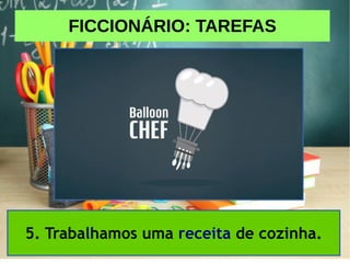 FICCIONÁRIO: TAREFAS
5. Trabalhamos uma receita de cozinha.
 