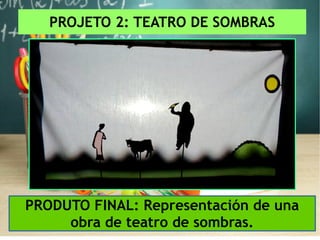 PROJETO 2: TEATRO DE SOMBRAS
PRODUTO FINAL: Representación de una
obra de teatro de sombras.
 