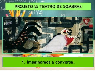 PROJETO 2: TEATRO DE SOMBRAS
1. Imaginamos a conversa.
 