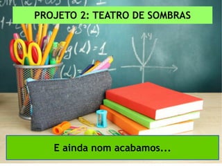 PROJETO 2: TEATRO DE SOMBRAS
E ainda nom acabamos...
 