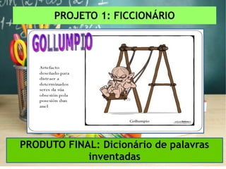PROJETO 1: FICCIONÁRIO
PRODUTO FINAL: Dicionário de palavras
inventadas
 