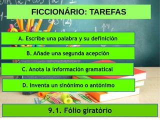 FICCIONÁRIO: TAREFAS
9.1. Fólio giratório
A. Escribe una palabra y su definición
B. Añade una segunda acepción
C. Anota la información gramatical
D. Inventa un sinónimo o antónimo
 