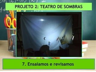 PROJETO 2: TEATRO DE SOMBRAS
7. Ensaiamos e revisamos
 