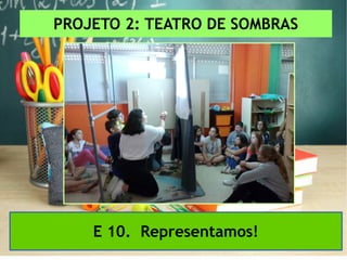 PROJETO 2: TEATRO DE SOMBRAS
E 10. Representamos!
 