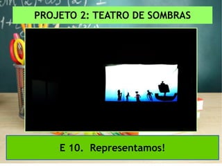 PROJETO 2: TEATRO DE SOMBRAS
E 10. Representamos!
 