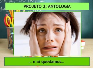 PROJETO 3: ANTOLOGIA
… e aí quedamos…
 