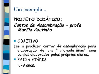 Um exemplo... PROJETO DIDÁTICO:  Contos de Assombração – profa Marília Coutinho OBJETIVO Ler e produzir contos de assombração para elaboração de um “livro-coletânea” com contos elaborados pelos próprios alunos. FAIXA ETÁRIA 8/9 anos.   