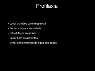 Profilaxia Lavar as mãos com frequência Ferver a àgua a ser bebida Não defecar ao ar livre Lavar bem os alimentos Evitar contaminação da água dos poços 
