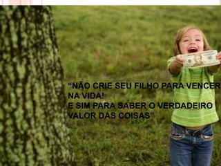 “NÃO CRIE SEU FILHO PARA VENCER
NA VIDA!
E SIM PARA SABER O VERDADEIRO
VALOR DAS COISAS”
 